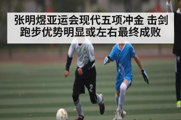 张明煜亚运会现代五项冲金 击剑跑步优势明显或左右最终成败