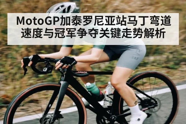 MotoGP加泰罗尼亚站马丁弯道速度与冠军争夺关键走势解析