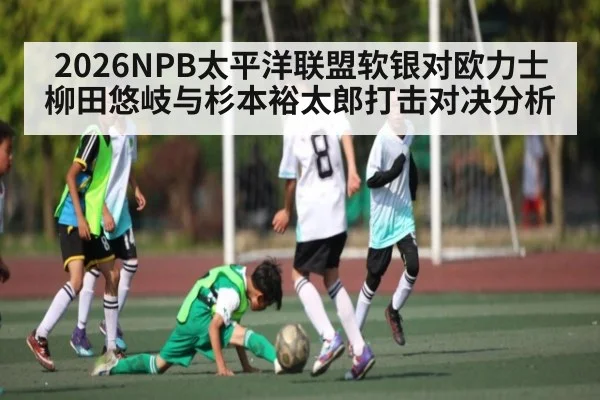 2026NPB太平洋联盟软银对欧力士柳田悠岐与杉本裕太郎打击对决分析