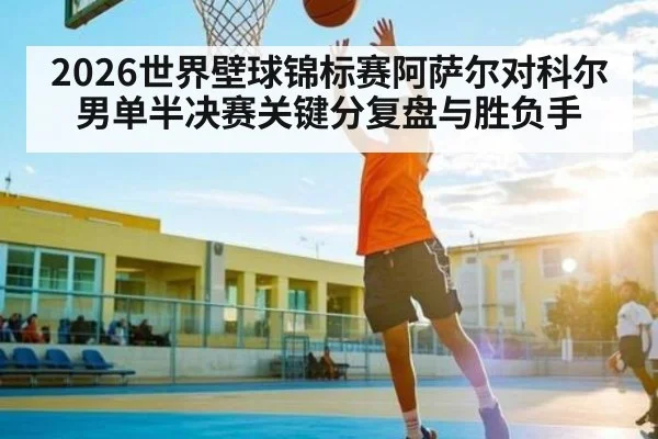 2026世界壁球锦标赛阿萨尔对科尔男单半决赛关键分复盘与胜负手